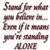 Stand for what u believe in_Even if it means your standing ALONE